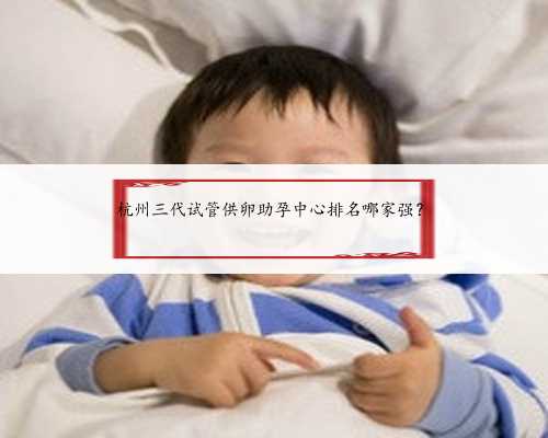 杭州三代试管供卵助孕中心排名哪家强？