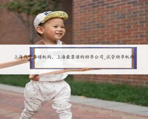 上海代孕靠谱机构，上海最靠谱的助孕公司_试管助孕机构